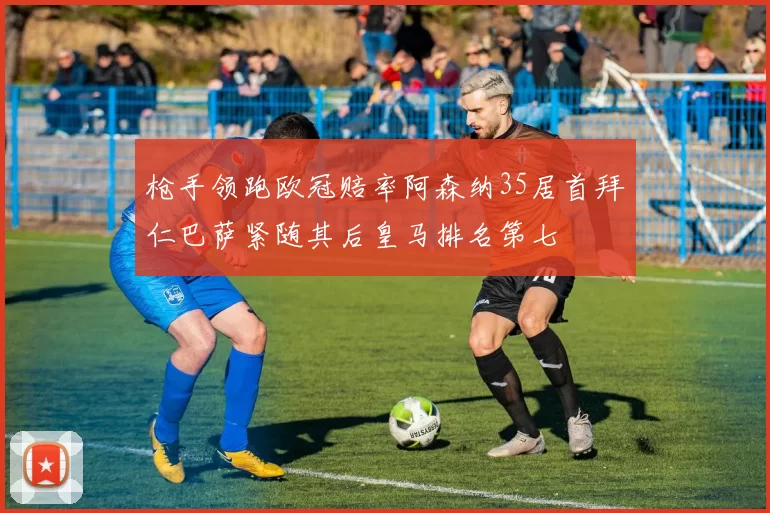 枪手领跑欧冠赔率阿森纳35居首拜仁巴萨紧随其后皇马排名第七