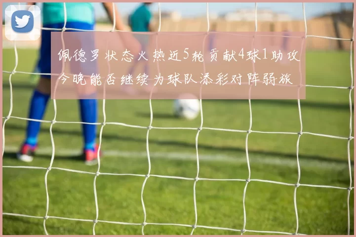 佩德罗状态火热近5轮贡献4球1助攻今晚能否继续为球队添彩对阵弱旅挑战