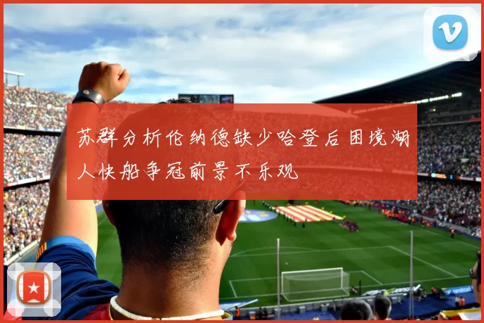 苏群分析伦纳德缺少哈登后困境湖人快船争冠前景不乐观