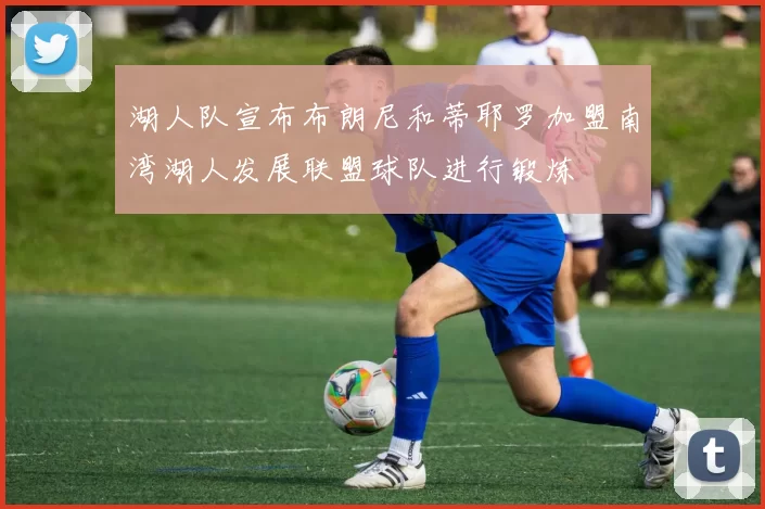 湖人队宣布布朗尼和蒂耶罗加盟南湾湖人发展联盟球队进行锻炼