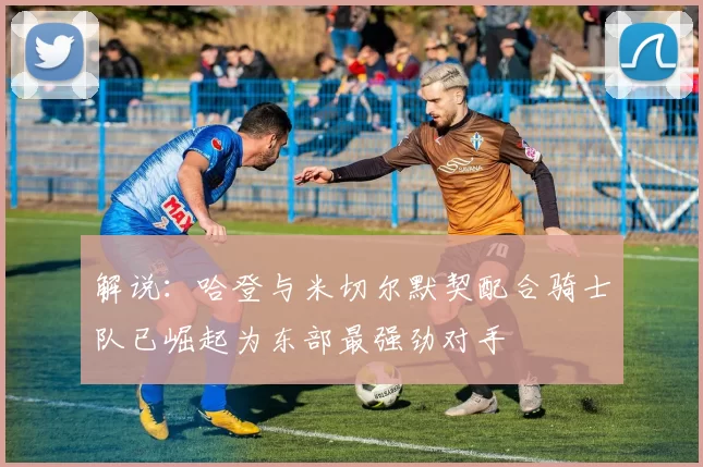 解说：哈登与米切尔默契配合骑士队已崛起为东部最强劲对手