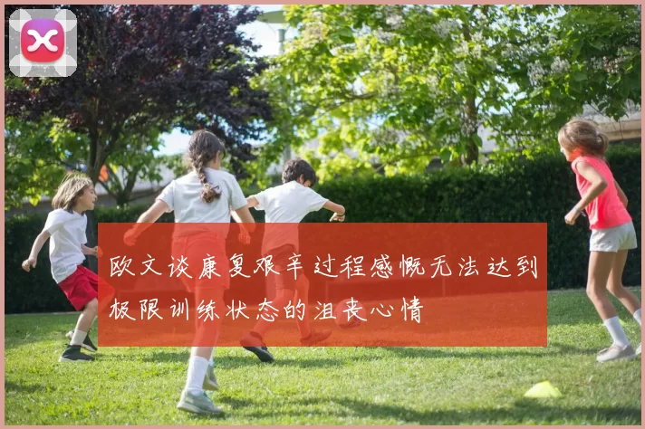 欧文谈康复艰辛过程感慨无法达到极限训练状态的沮丧心情