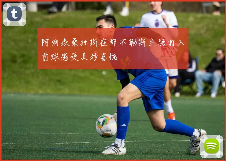 阿利森桑托斯在那不勒斯主场打入首球感受美妙喜悦