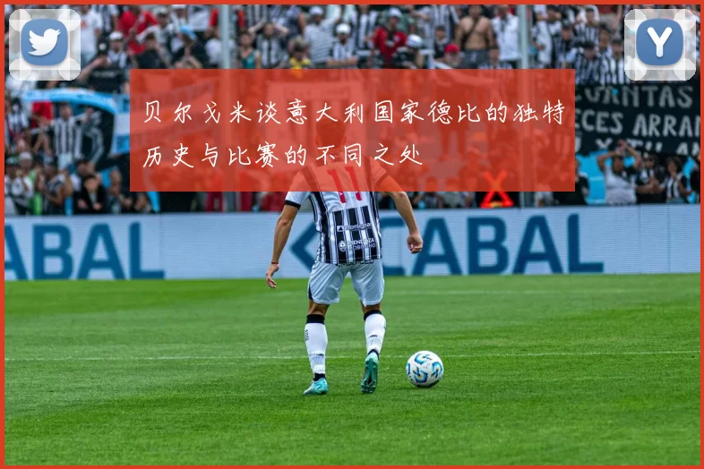 贝尔戈米谈意大利国家德比的独特历史与比赛的不同之处