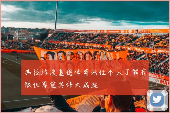 弗拉格谈基德传奇地位个人了解有限但尊重其伟大成就