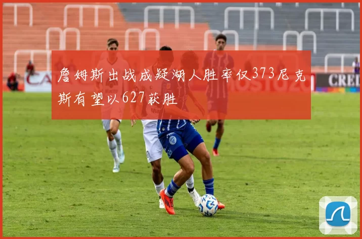 詹姆斯出战成疑湖人胜率仅373尼克斯有望以627获胜