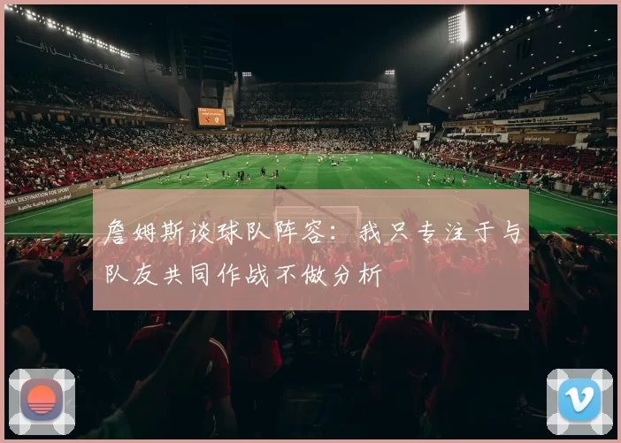 詹姆斯谈球队阵容：我只专注于与队友共同作战不做分析
