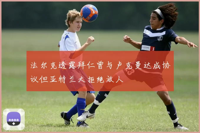 法尔克透露拜仁曾与卢克曼达成协议但亚特兰大拒绝放人