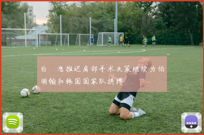 白昇浩推迟肩部手术决策继续为伯明翰和韩国国家队拼搏