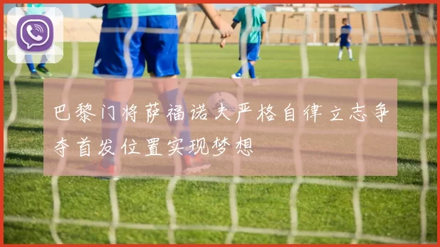 巴黎门将萨福诺夫严格自律立志争夺首发位置实现梦想