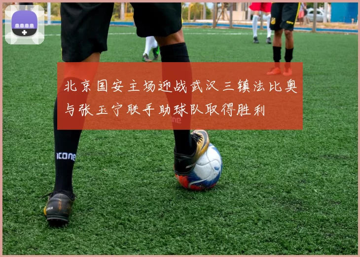 北京国安主场迎战武汉三镇法比奥与张玉宁联手助球队取得胜利