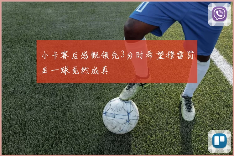小卡赛后感慨领先3分时希望穆雷罚丢一球竟然成真
