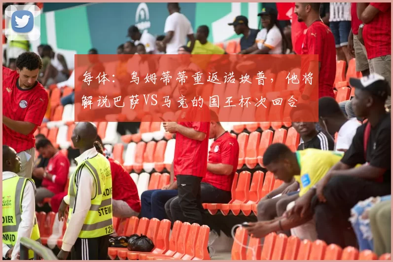 每体：乌姆蒂蒂重返诺坎普，他将解说巴萨VS马竞的国王杯次回合