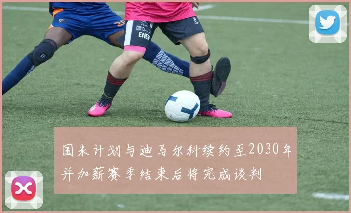 国米计划与迪马尔科续约至2030年并加薪赛季结束后将完成谈判