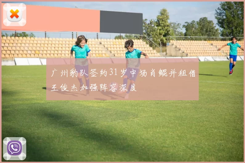 广州豹队签约31岁中场肖鲲并租借王俊杰加强阵容深度