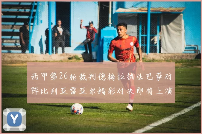 西甲第26轮裁判德梅拉执法巴萨对阵比利亚雷亚尔精彩对决即将上演