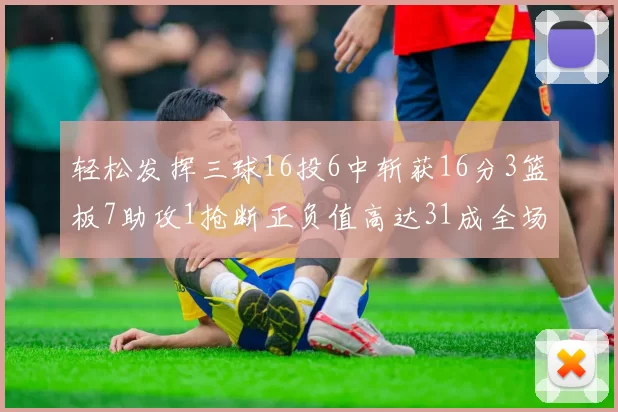 轻松发挥三球16投6中斩获16分3篮板7助攻1抢断正负值高达31成全场最佳
