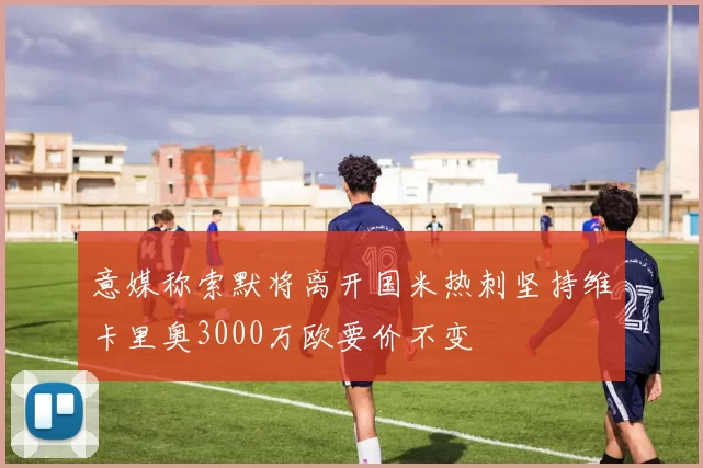 意媒称索默将离开国米热刺坚持维卡里奥3000万欧要价不变
