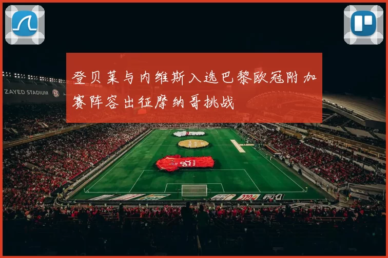 登贝莱与内维斯入选巴黎欧冠附加赛阵容出征摩纳哥挑战