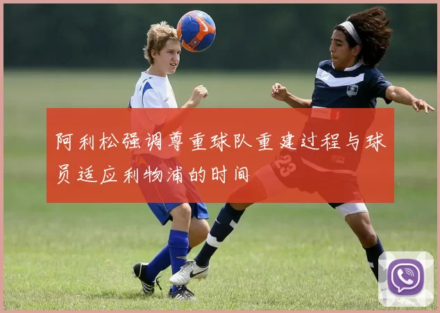 阿利松强调尊重球队重建过程与球员适应利物浦的时间