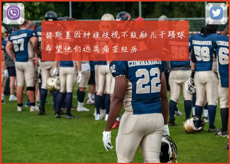 赫斯基因种族歧视不鼓励儿子踢球希望他们远离痛苦经历