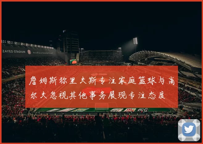詹姆斯称里夫斯专注家庭篮球与高尔夫忽视其他事务展现专注态度