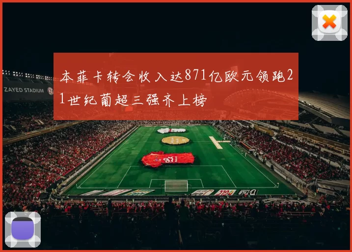 本菲卡转会收入达871亿欧元领跑21世纪葡超三强齐上榜