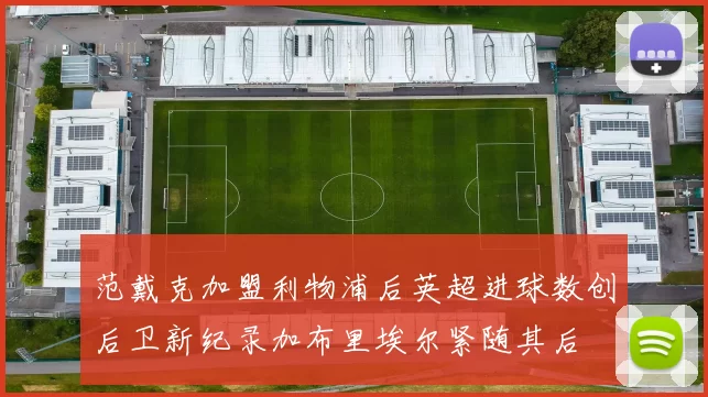 范戴克加盟利物浦后英超进球数创后卫新纪录加布里埃尔紧随其后