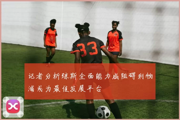 记者分析琼斯全面能力成阻碍利物浦或为最佳发展平台