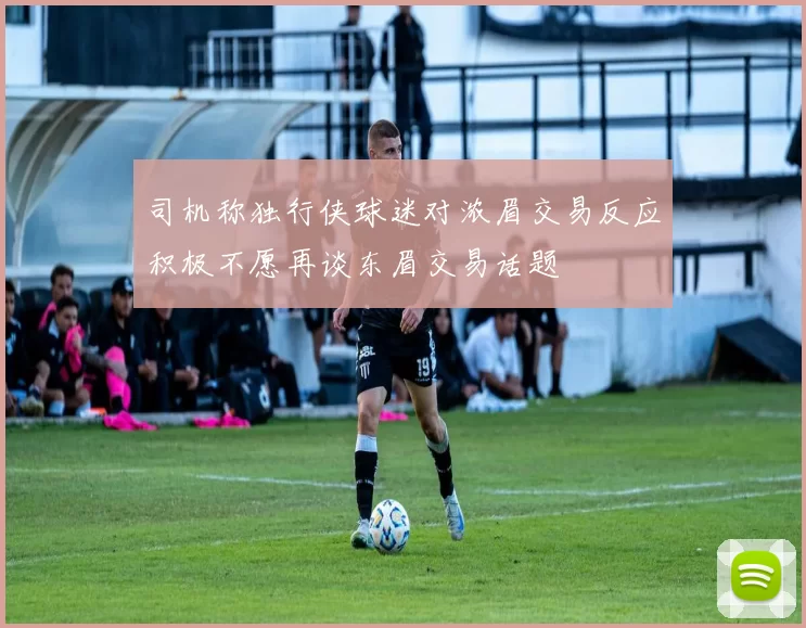 司机称独行侠球迷对浓眉交易反应积极不愿再谈东眉交易话题