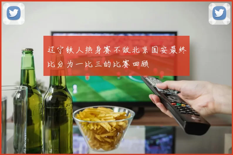 辽宁铁人热身赛不敌北京国安最终比分为一比三的比赛回顾
