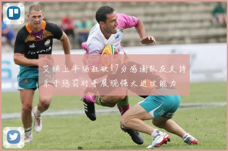 艾顿上半场狂砍17分感谢队友支持乐于惩罚对手展现强大进攻能力