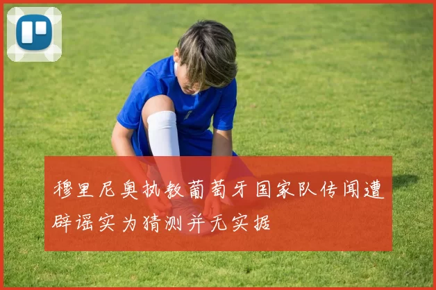 穆里尼奥执教葡萄牙国家队传闻遭辟谣实为猜测并无实据